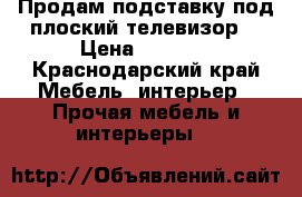 Продам подставку под плоский телевизор  › Цена ­ 6 000 - Краснодарский край Мебель, интерьер » Прочая мебель и интерьеры   